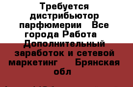 Требуется дистрибьютор парфюмерии - Все города Работа » Дополнительный заработок и сетевой маркетинг   . Брянская обл.